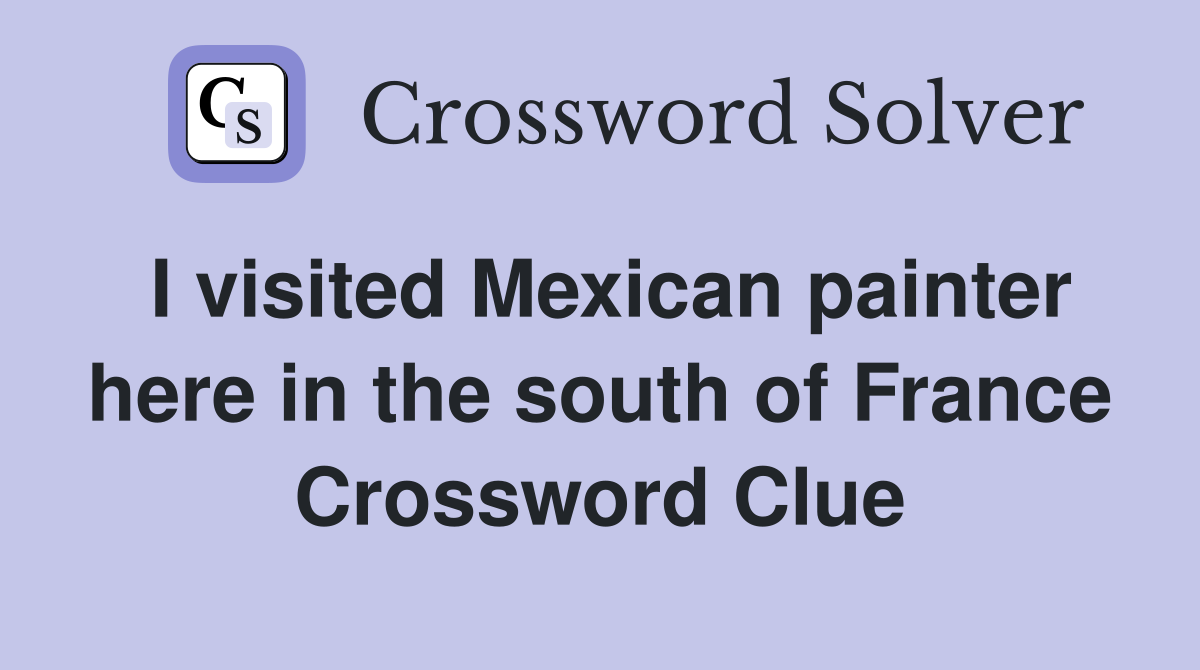 I visited Mexican painter here in the south of France Crossword Clue